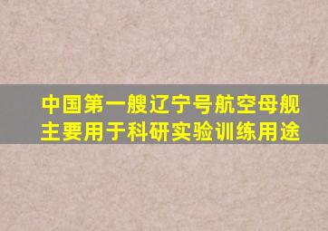 中国第一艘辽宁号航空母舰主要用于科研实验训练用途