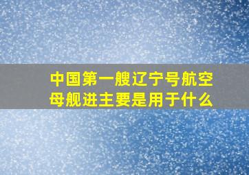 中国第一艘辽宁号航空母舰进主要是用于什么