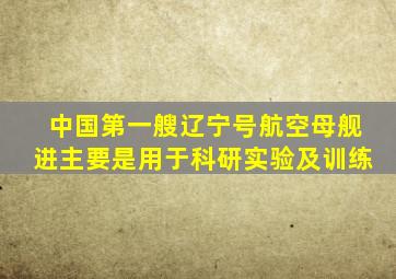 中国第一艘辽宁号航空母舰进主要是用于科研实验及训练