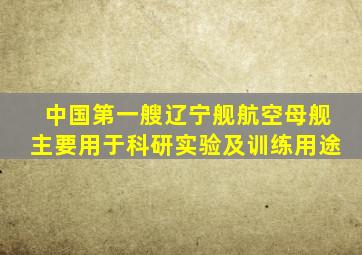 中国第一艘辽宁舰航空母舰主要用于科研实验及训练用途