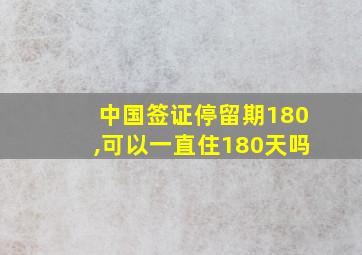 中国签证停留期180,可以一直住180天吗