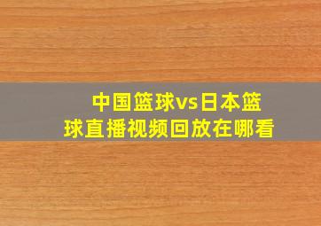 中国篮球vs日本篮球直播视频回放在哪看