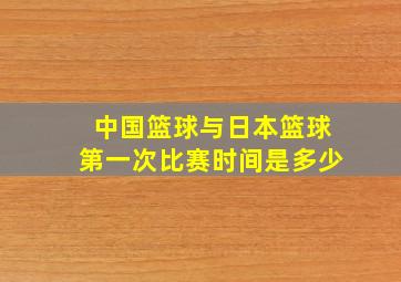 中国篮球与日本篮球第一次比赛时间是多少