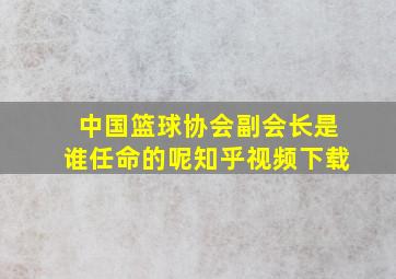 中国篮球协会副会长是谁任命的呢知乎视频下载