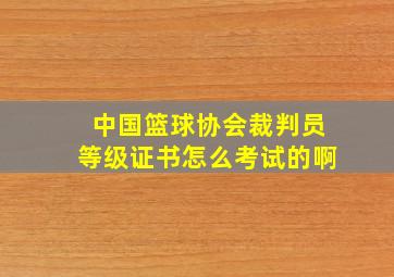 中国篮球协会裁判员等级证书怎么考试的啊