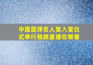 中国篮球名人堂入堂仪式举行视频直播在哪看