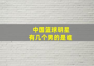 中国篮球明星有几个男的是谁