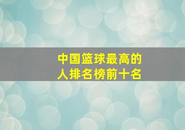 中国篮球最高的人排名榜前十名