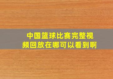 中国篮球比赛完整视频回放在哪可以看到啊