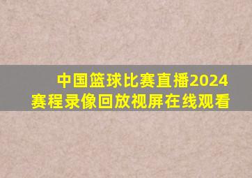 中国篮球比赛直播2024赛程录像回放视屏在线观看