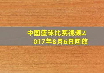 中国篮球比赛视频2017年8月6日回放