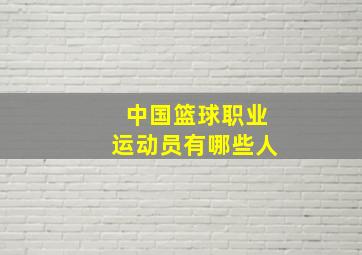 中国篮球职业运动员有哪些人