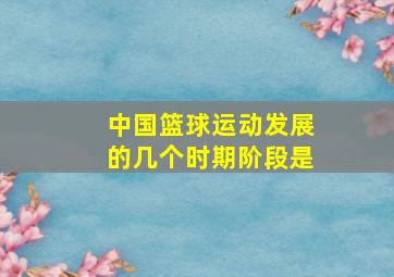 中国篮球运动发展的几个时期阶段是