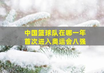 中国篮球队在哪一年首次进入奥运会八强