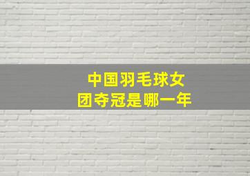 中国羽毛球女团夺冠是哪一年