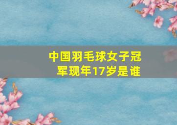 中国羽毛球女子冠军现年17岁是谁