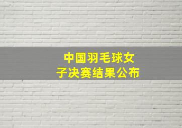 中国羽毛球女子决赛结果公布