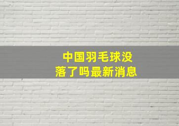 中国羽毛球没落了吗最新消息