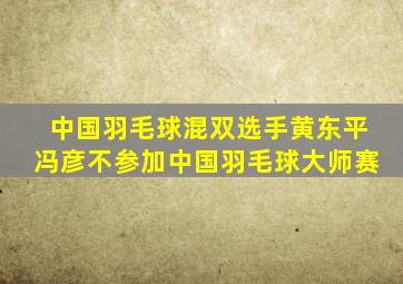 中国羽毛球混双选手黄东平冯彦不参加中国羽毛球大师赛