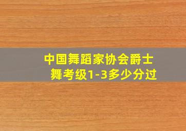 中国舞蹈家协会爵士舞考级1-3多少分过