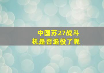 中国苏27战斗机是否退役了呢