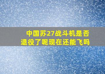 中国苏27战斗机是否退役了呢现在还能飞吗