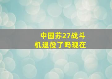 中国苏27战斗机退役了吗现在