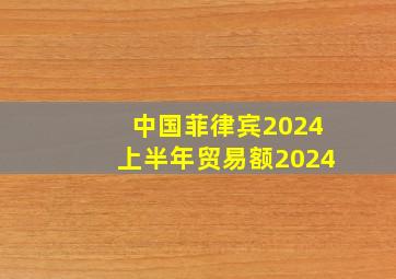 中国菲律宾2024上半年贸易额2024