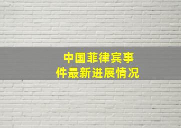 中国菲律宾事件最新进展情况