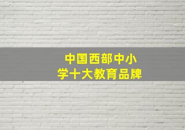 中国西部中小学十大教育品牌