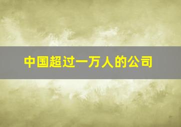 中国超过一万人的公司