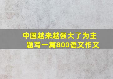 中国越来越强大了为主题写一篇800语文作文