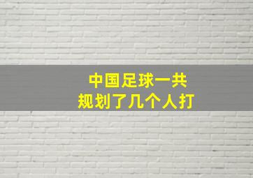 中国足球一共规划了几个人打