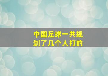 中国足球一共规划了几个人打的