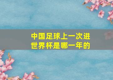 中国足球上一次进世界杯是哪一年的