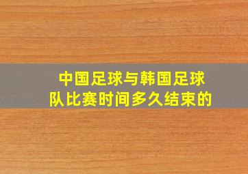 中国足球与韩国足球队比赛时间多久结束的