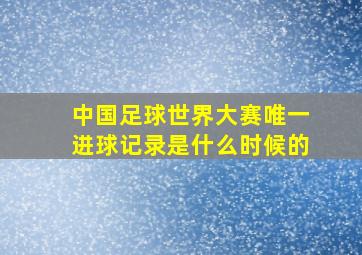 中国足球世界大赛唯一进球记录是什么时候的