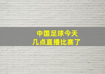 中国足球今天几点直播比赛了