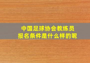 中国足球协会教练员报名条件是什么样的呢