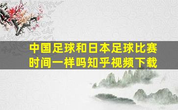 中国足球和日本足球比赛时间一样吗知乎视频下载