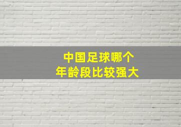 中国足球哪个年龄段比较强大