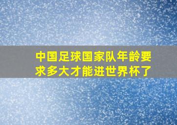 中国足球国家队年龄要求多大才能进世界杯了