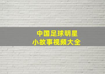 中国足球明星小故事视频大全