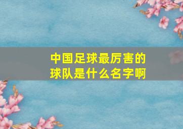 中国足球最厉害的球队是什么名字啊