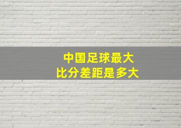 中国足球最大比分差距是多大