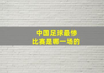 中国足球最惨比赛是哪一场的