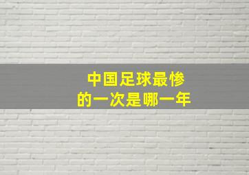 中国足球最惨的一次是哪一年