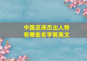 中国足球杰出人物有哪些名字呢英文