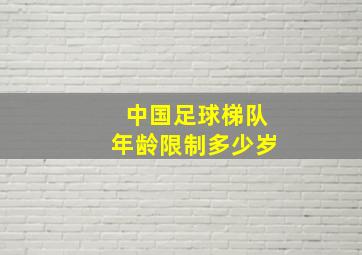 中国足球梯队年龄限制多少岁