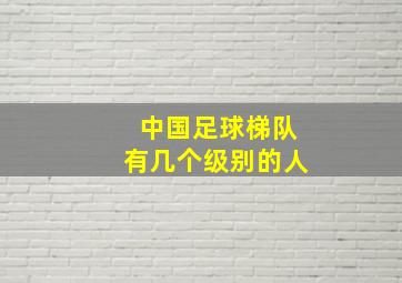 中国足球梯队有几个级别的人